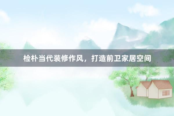 检朴当代装修作风，打造前卫家居空间
