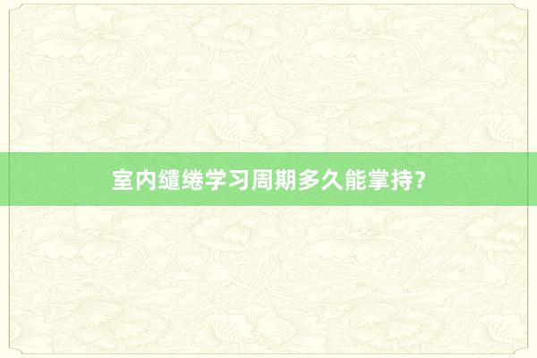 室内缱绻学习周期多久能掌持？